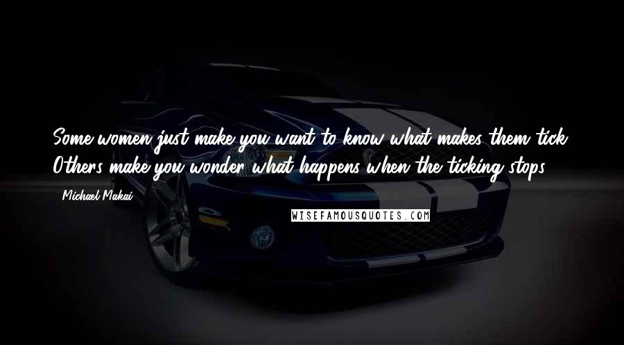 Michael Makai Quotes: Some women just make you want to know what makes them tick. Others make you wonder what happens when the ticking stops.
