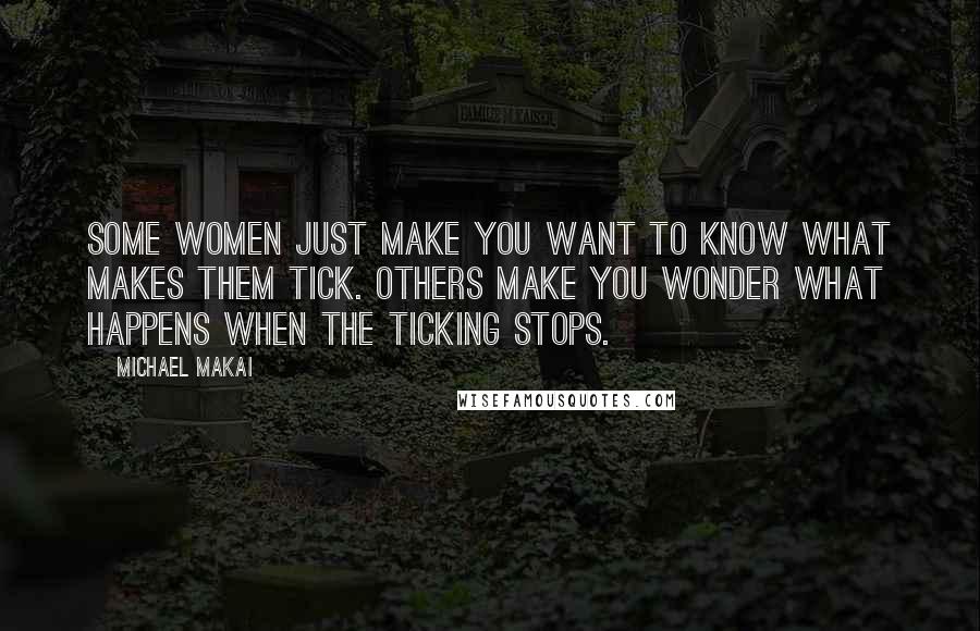 Michael Makai Quotes: Some women just make you want to know what makes them tick. Others make you wonder what happens when the ticking stops.