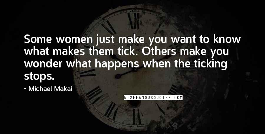 Michael Makai Quotes: Some women just make you want to know what makes them tick. Others make you wonder what happens when the ticking stops.