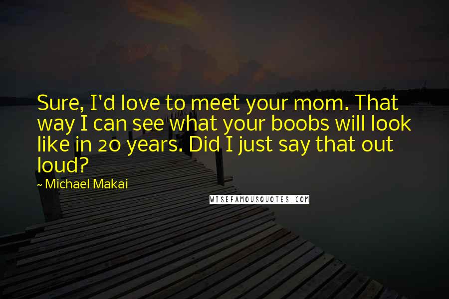 Michael Makai Quotes: Sure, I'd love to meet your mom. That way I can see what your boobs will look like in 20 years. Did I just say that out loud?