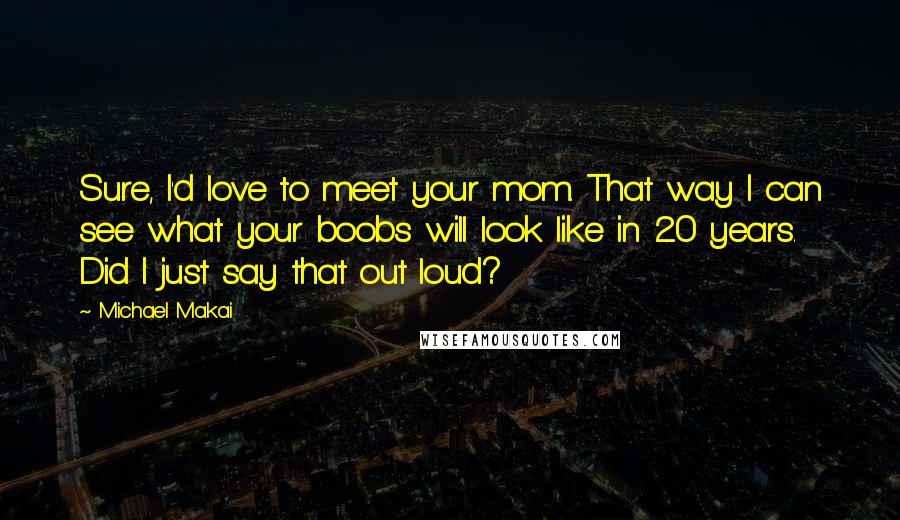 Michael Makai Quotes: Sure, I'd love to meet your mom. That way I can see what your boobs will look like in 20 years. Did I just say that out loud?