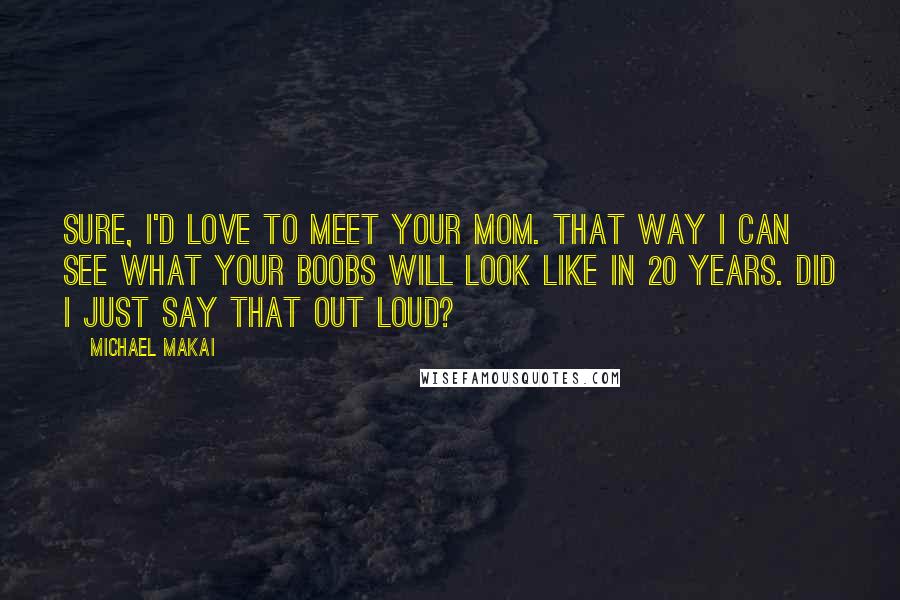 Michael Makai Quotes: Sure, I'd love to meet your mom. That way I can see what your boobs will look like in 20 years. Did I just say that out loud?