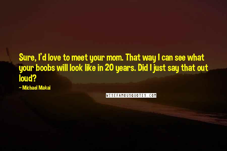 Michael Makai Quotes: Sure, I'd love to meet your mom. That way I can see what your boobs will look like in 20 years. Did I just say that out loud?