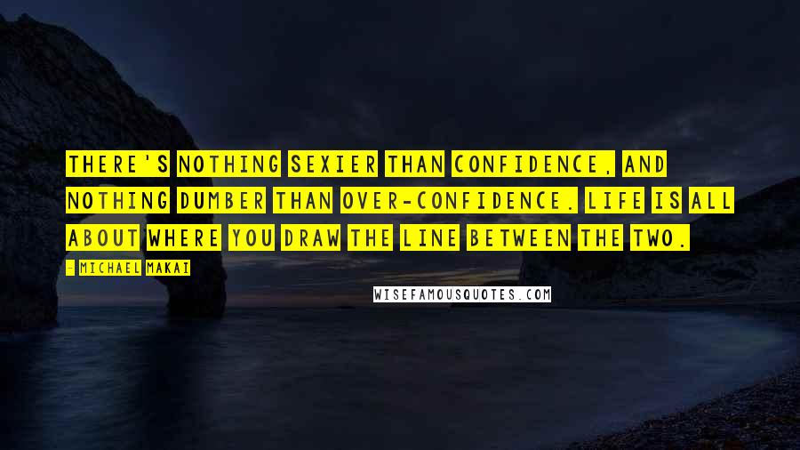 Michael Makai Quotes: There's nothing sexier than confidence, and nothing dumber than over-confidence. Life is all about where you draw the line between the two.