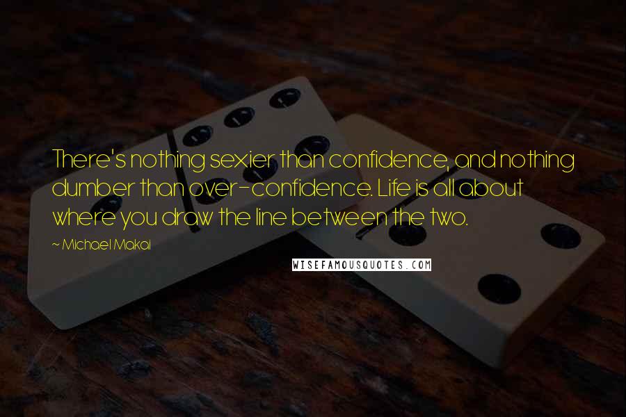 Michael Makai Quotes: There's nothing sexier than confidence, and nothing dumber than over-confidence. Life is all about where you draw the line between the two.