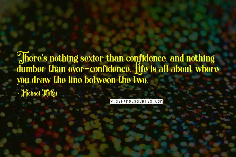 Michael Makai Quotes: There's nothing sexier than confidence, and nothing dumber than over-confidence. Life is all about where you draw the line between the two.