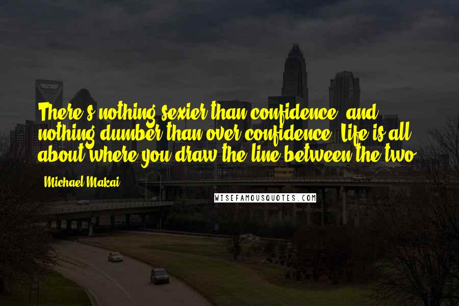 Michael Makai Quotes: There's nothing sexier than confidence, and nothing dumber than over-confidence. Life is all about where you draw the line between the two.