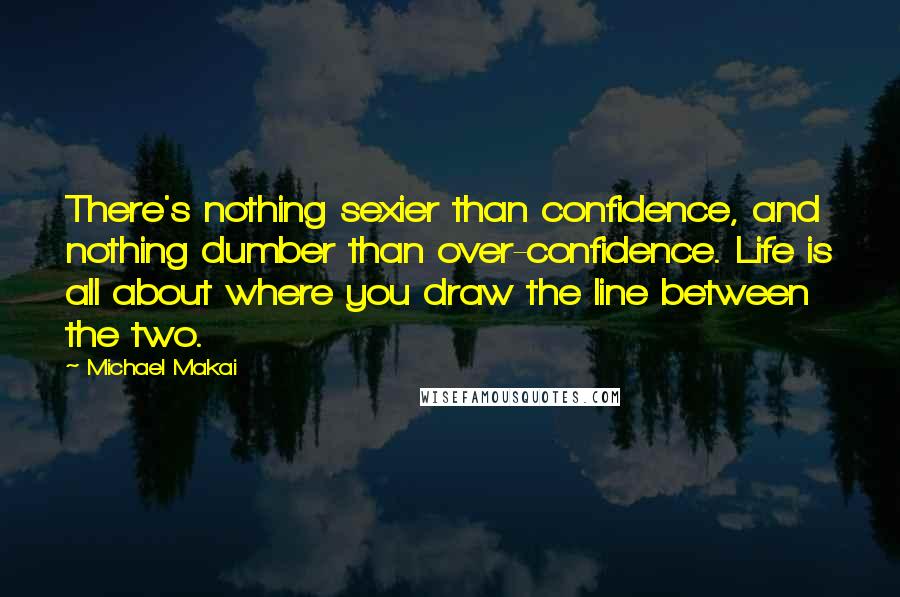 Michael Makai Quotes: There's nothing sexier than confidence, and nothing dumber than over-confidence. Life is all about where you draw the line between the two.