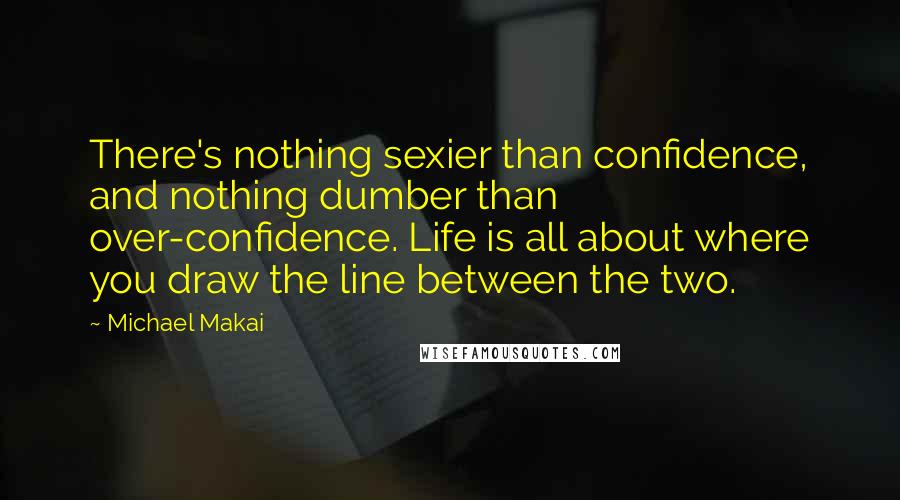 Michael Makai Quotes: There's nothing sexier than confidence, and nothing dumber than over-confidence. Life is all about where you draw the line between the two.