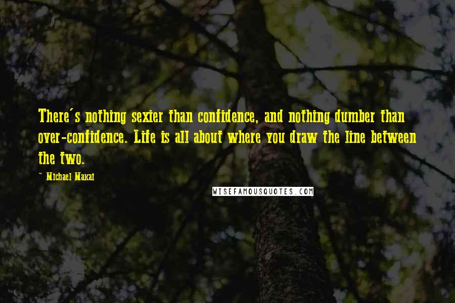 Michael Makai Quotes: There's nothing sexier than confidence, and nothing dumber than over-confidence. Life is all about where you draw the line between the two.