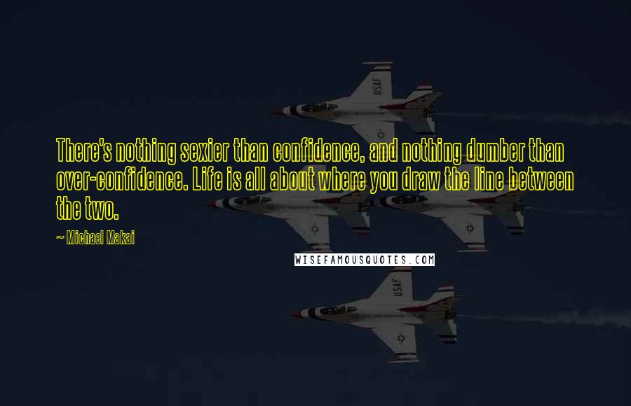 Michael Makai Quotes: There's nothing sexier than confidence, and nothing dumber than over-confidence. Life is all about where you draw the line between the two.