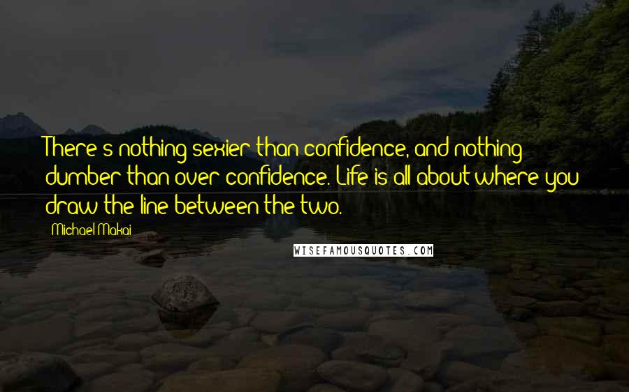 Michael Makai Quotes: There's nothing sexier than confidence, and nothing dumber than over-confidence. Life is all about where you draw the line between the two.