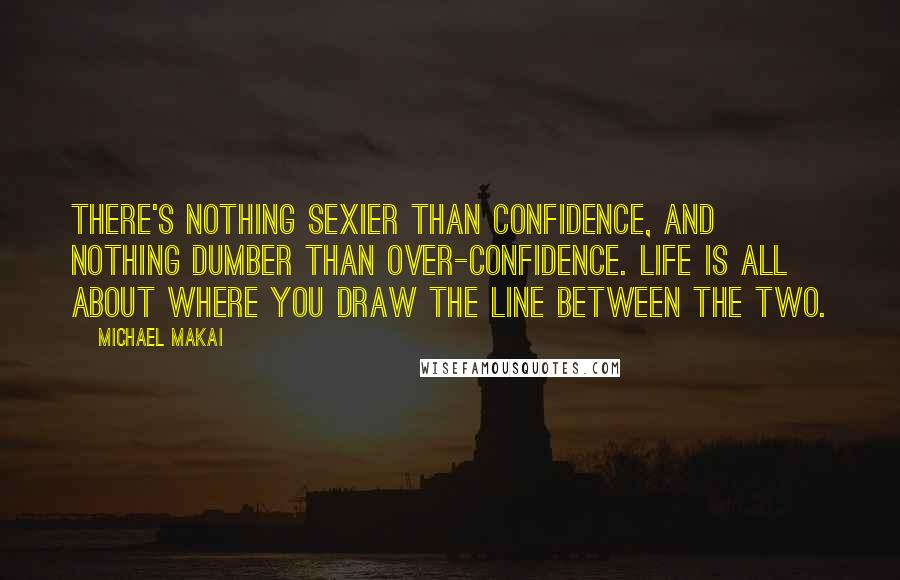 Michael Makai Quotes: There's nothing sexier than confidence, and nothing dumber than over-confidence. Life is all about where you draw the line between the two.