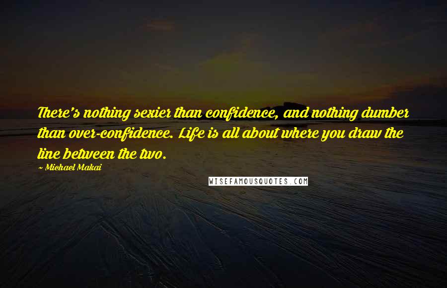 Michael Makai Quotes: There's nothing sexier than confidence, and nothing dumber than over-confidence. Life is all about where you draw the line between the two.