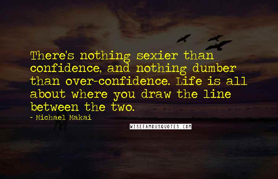 Michael Makai Quotes: There's nothing sexier than confidence, and nothing dumber than over-confidence. Life is all about where you draw the line between the two.