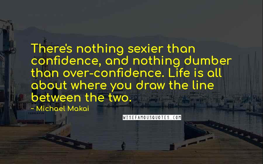 Michael Makai Quotes: There's nothing sexier than confidence, and nothing dumber than over-confidence. Life is all about where you draw the line between the two.