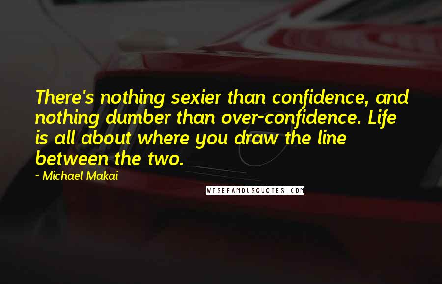 Michael Makai Quotes: There's nothing sexier than confidence, and nothing dumber than over-confidence. Life is all about where you draw the line between the two.