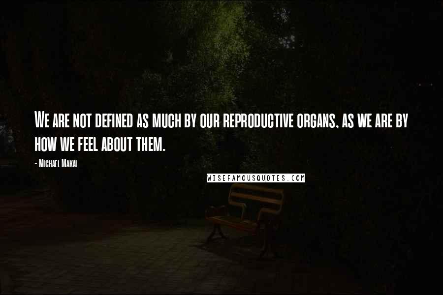 Michael Makai Quotes: We are not defined as much by our reproductive organs, as we are by how we feel about them.