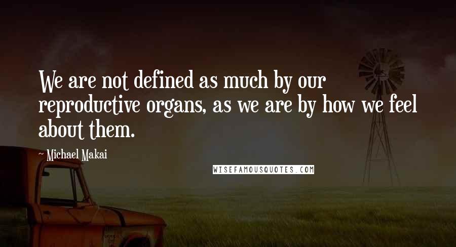 Michael Makai Quotes: We are not defined as much by our reproductive organs, as we are by how we feel about them.