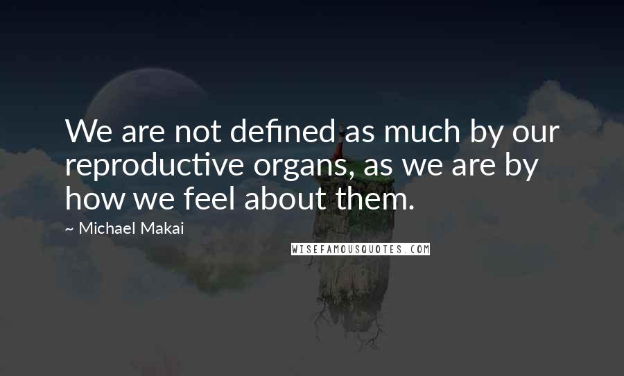 Michael Makai Quotes: We are not defined as much by our reproductive organs, as we are by how we feel about them.