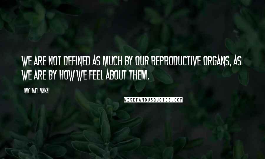 Michael Makai Quotes: We are not defined as much by our reproductive organs, as we are by how we feel about them.