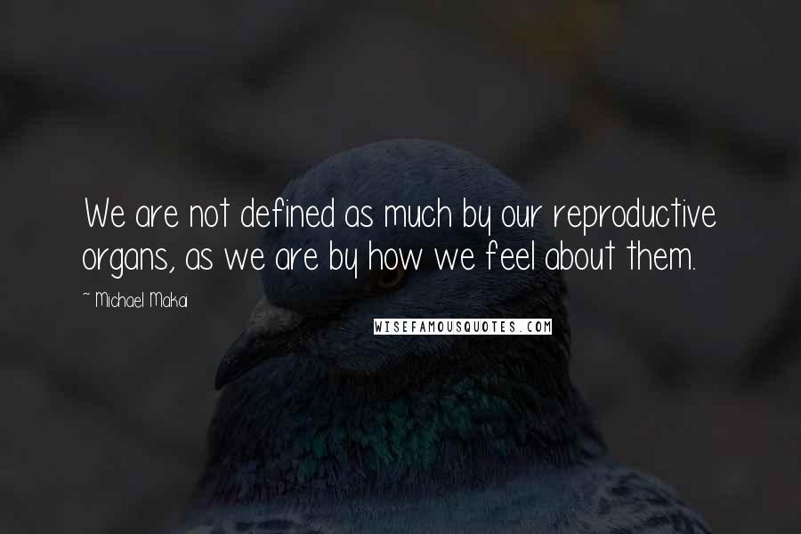 Michael Makai Quotes: We are not defined as much by our reproductive organs, as we are by how we feel about them.