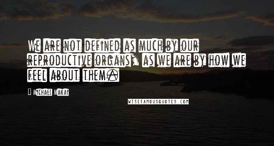 Michael Makai Quotes: We are not defined as much by our reproductive organs, as we are by how we feel about them.