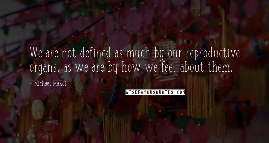 Michael Makai Quotes: We are not defined as much by our reproductive organs, as we are by how we feel about them.