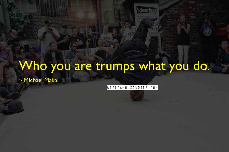 Michael Makai Quotes: Who you are trumps what you do.