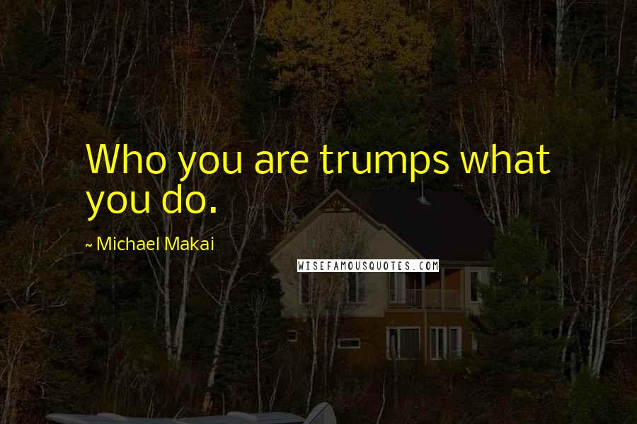 Michael Makai Quotes: Who you are trumps what you do.