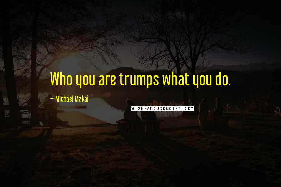 Michael Makai Quotes: Who you are trumps what you do.