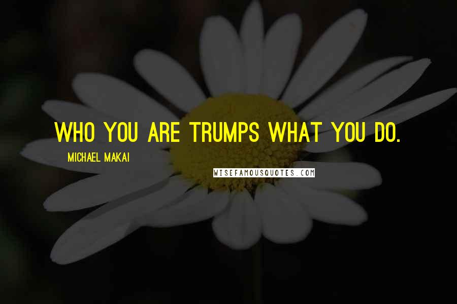 Michael Makai Quotes: Who you are trumps what you do.