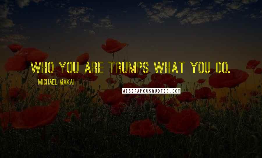 Michael Makai Quotes: Who you are trumps what you do.