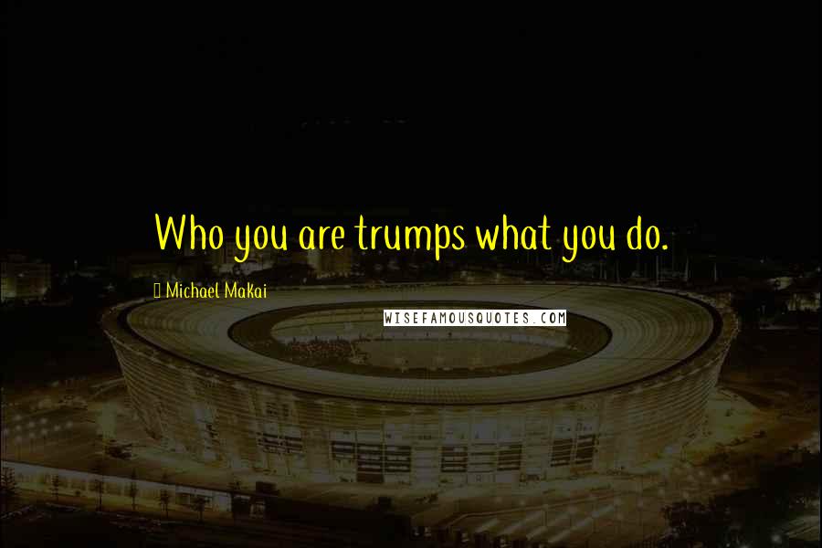 Michael Makai Quotes: Who you are trumps what you do.