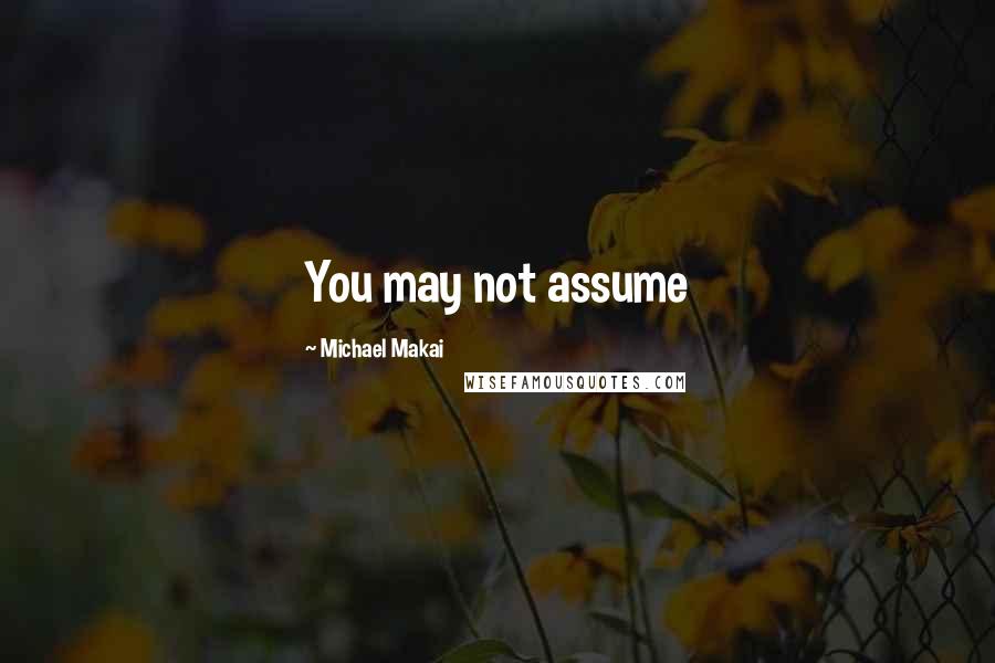 Michael Makai Quotes: You may not assume