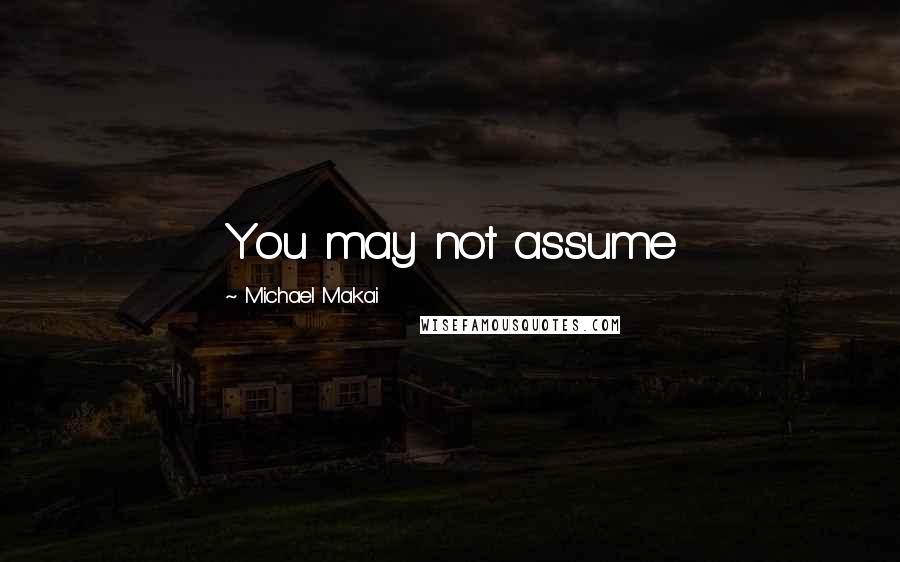 Michael Makai Quotes: You may not assume