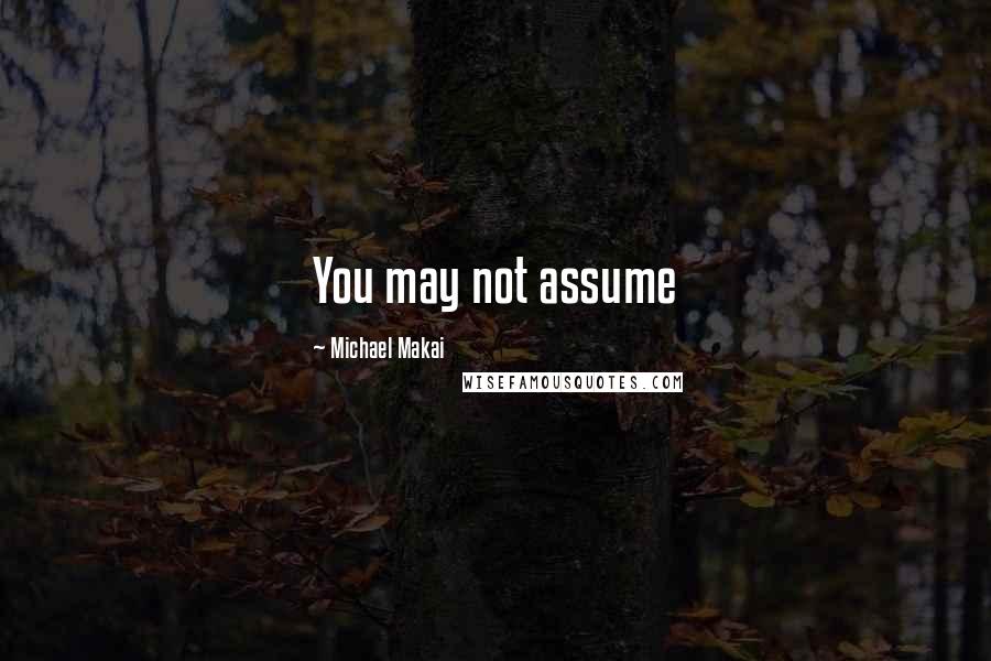 Michael Makai Quotes: You may not assume