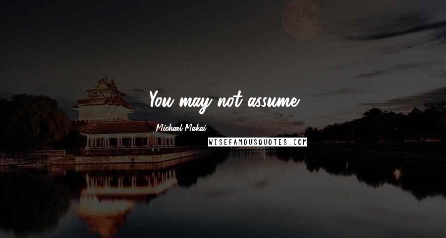 Michael Makai Quotes: You may not assume