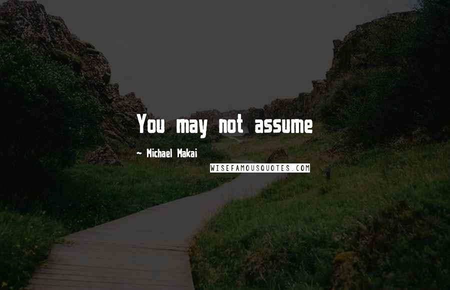 Michael Makai Quotes: You may not assume