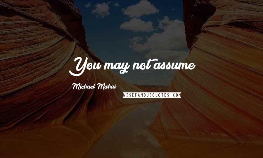 Michael Makai Quotes: You may not assume