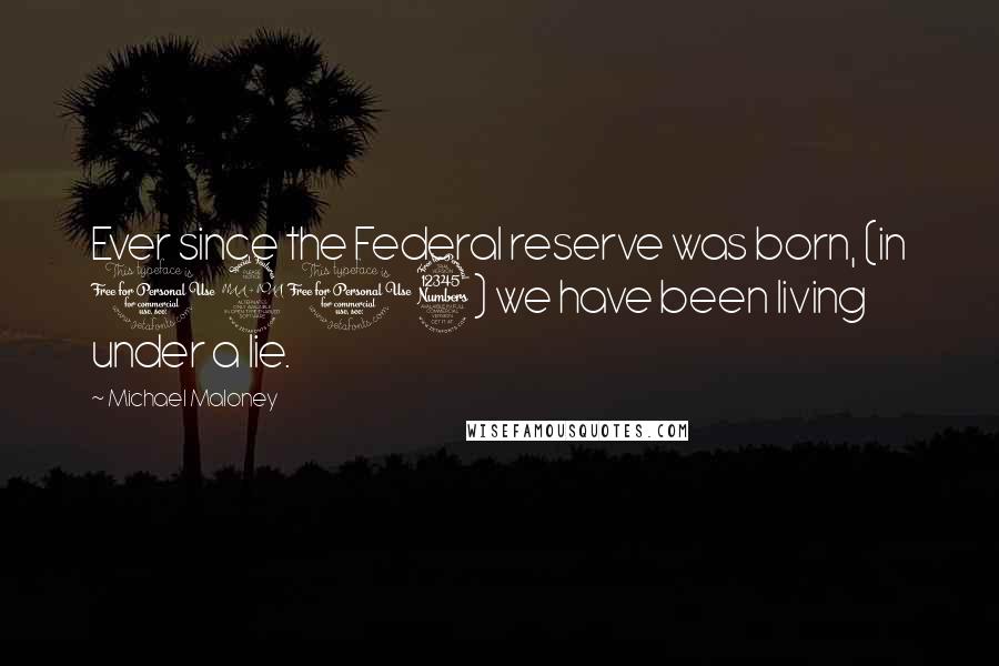 Michael Maloney Quotes: Ever since the Federal reserve was born, (in 1913) we have been living under a lie.