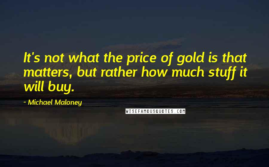 Michael Maloney Quotes: It's not what the price of gold is that matters, but rather how much stuff it will buy.
