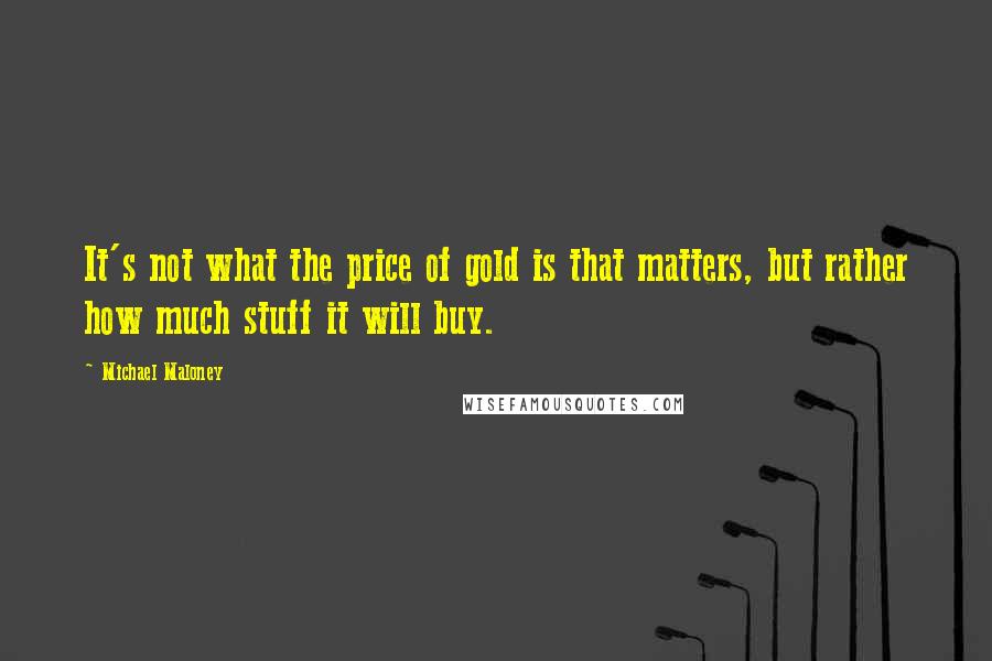 Michael Maloney Quotes: It's not what the price of gold is that matters, but rather how much stuff it will buy.