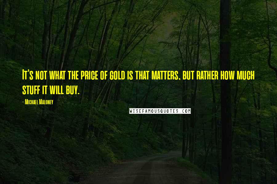 Michael Maloney Quotes: It's not what the price of gold is that matters, but rather how much stuff it will buy.