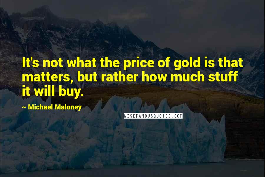 Michael Maloney Quotes: It's not what the price of gold is that matters, but rather how much stuff it will buy.