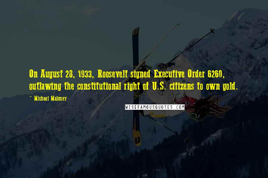 Michael Maloney Quotes: On August 28, 1933, Roosevelt signed Executive Order 6260, outlawing the constitutional right of U.S. citizens to own gold.