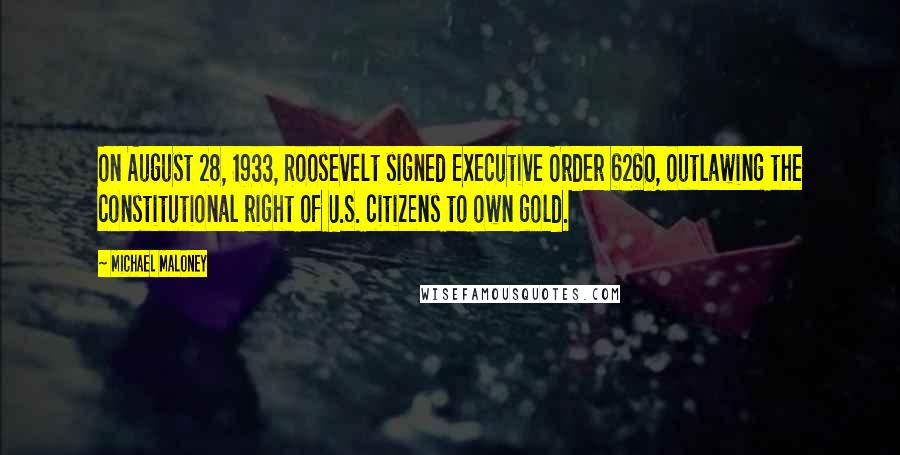 Michael Maloney Quotes: On August 28, 1933, Roosevelt signed Executive Order 6260, outlawing the constitutional right of U.S. citizens to own gold.