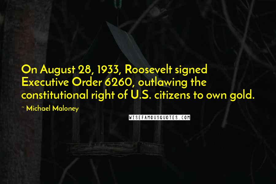 Michael Maloney Quotes: On August 28, 1933, Roosevelt signed Executive Order 6260, outlawing the constitutional right of U.S. citizens to own gold.