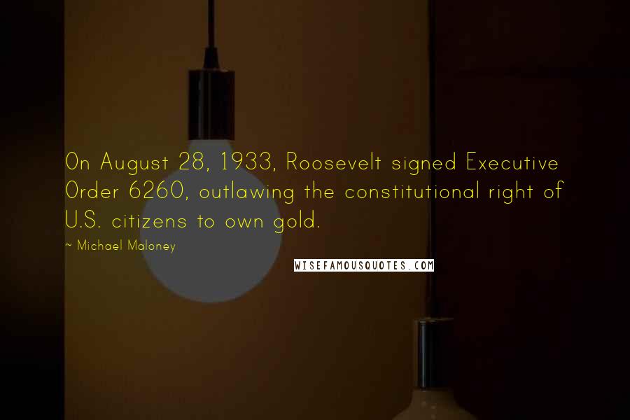 Michael Maloney Quotes: On August 28, 1933, Roosevelt signed Executive Order 6260, outlawing the constitutional right of U.S. citizens to own gold.