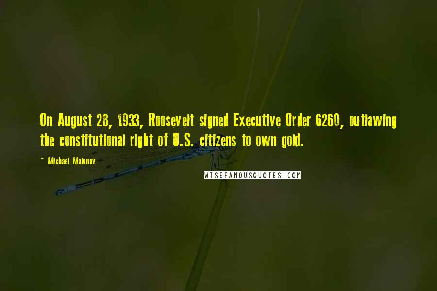 Michael Maloney Quotes: On August 28, 1933, Roosevelt signed Executive Order 6260, outlawing the constitutional right of U.S. citizens to own gold.